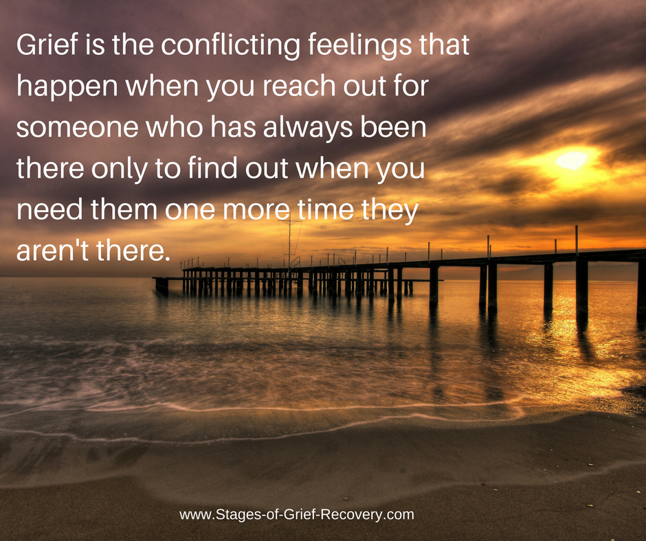 Grief is the conflicting feelings of reaching out for someone who's always been there only to find out that when you need them one more time they are not there.